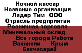 Ночной кассир › Название организации ­ Лидер Тим, ООО › Отрасль предприятия ­ Розничная торговля › Минимальный оклад ­ 25 000 - Все города Работа » Вакансии   . Крым,Бахчисарай